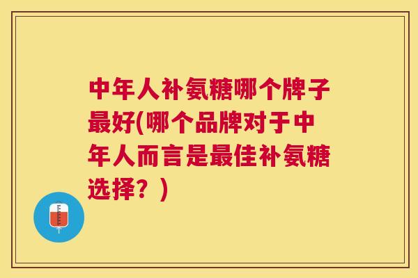 中年人补氨糖哪个牌子最好(哪个品牌对于中年人而言是最佳补氨糖选择?)