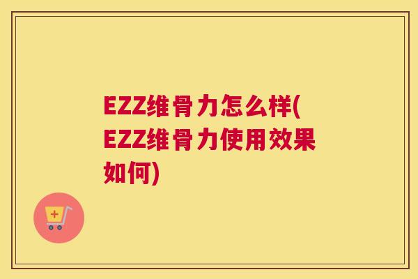 EZZ维骨力怎么样(EZZ维骨力使用效果如何)