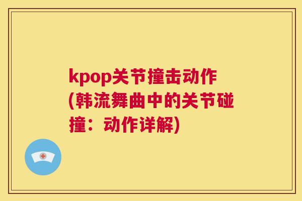 kpop关节撞击动作(韩流舞曲中的关节碰撞:动作详解)