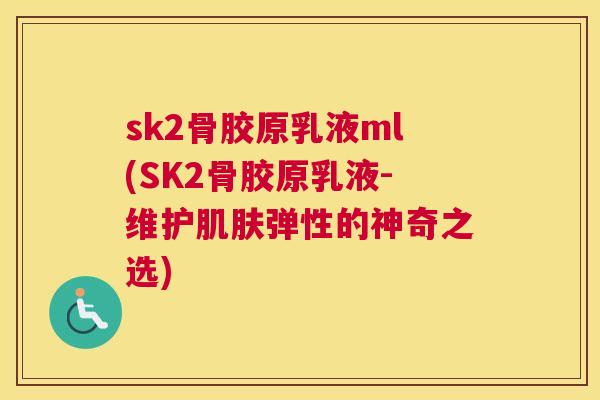 sk2骨胶原乳液ml(SK2骨胶原乳液-维护肌肤弹性的神奇之选)