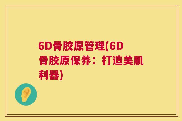 6D骨胶原管理(6D骨胶原保养：打造美肌利器)