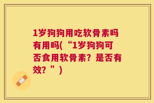 1岁狗狗用吃软骨素吗有用吗(“1岁狗狗可否食用软骨素?是否有效?”)