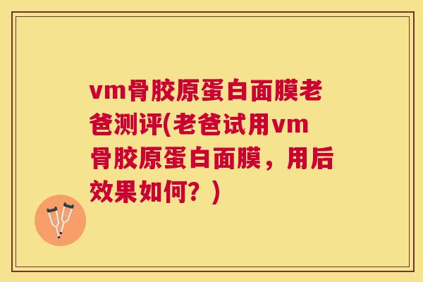 vm骨胶原蛋白面膜老爸测评(老爸试用vm骨胶原蛋白面膜,用后效果如何?)