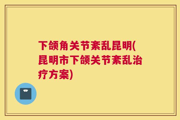 下颌角关节紊乱昆明(昆明市下颌关节紊乱治疗方案)