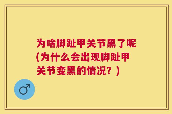 为啥脚趾甲关节黑了呢(为什么会出现脚趾甲关节变黑的情况?)