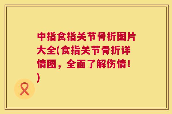 中指食指关节骨折图片大全(食指关节骨折详情图，全面了解伤情！)