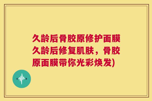 久龄后骨胶原修护面膜久龄后修复肌肤,骨胶原面膜带你光彩焕发)