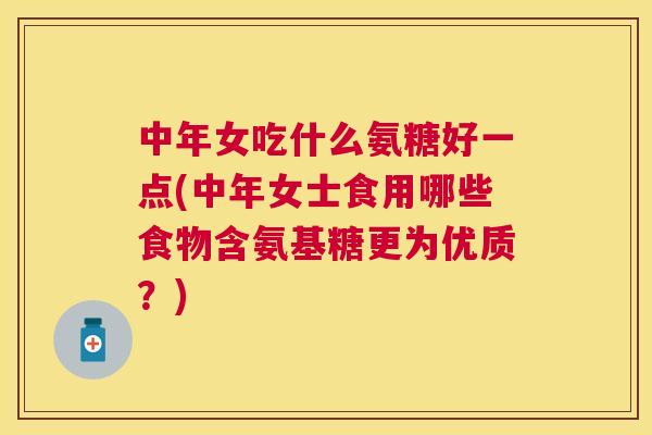中年女吃什么氨糖好一点(中年女士食用哪些食物含氨基糖更为优质?) 中年女吃什么氨糖好一点(中年女士食用哪些食物含氨基糖更为优质?)