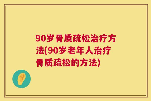 90岁骨质疏松治疗方法(90岁老年人治疗骨质疏松的方法)