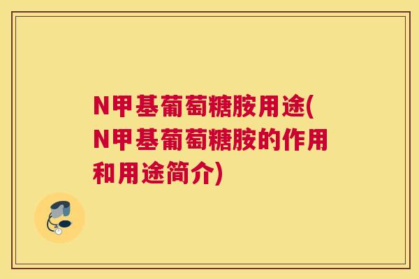 N甲基葡萄糖胺用途(N甲基葡萄糖胺的作用和用途简介)
