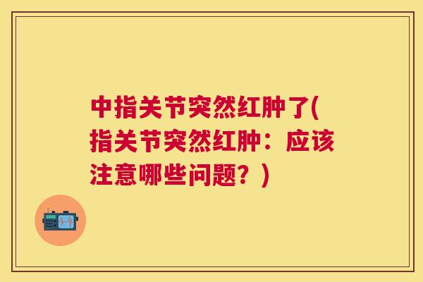 中指关节突然红肿了(指关节突然红肿:应该注意哪些问题?)