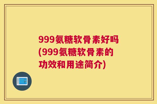 999氨糖软骨素好吗(999氨糖软骨素的功效和用途简介) 999氨糖软骨素好吗(999氨糖软骨素的功效和用途简介)