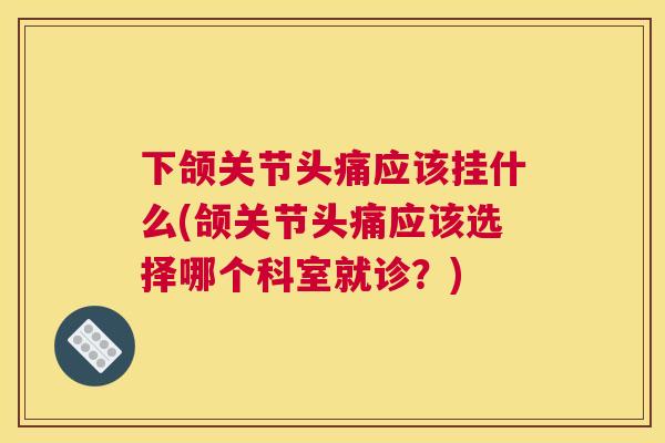 下颌关节头痛应该挂什么(颌关节头痛应该选择哪个科室就诊?)