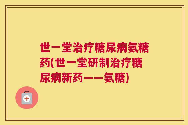 世一堂氨糖药(世一堂研制新药——氨糖) 世一堂氨糖药(世一堂研制新药——氨糖)