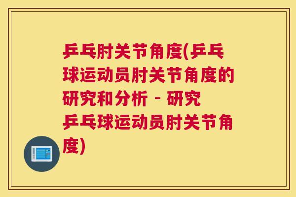 乒乓肘关节角度(乒乓球运动员肘关节角度的研究和分析 - 研究乒乓球运动员肘关节角度)