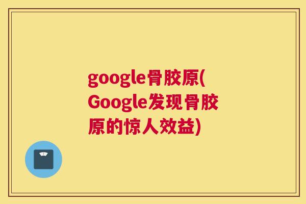 google骨胶原(Google发现骨胶原的惊人效益)