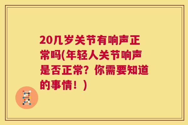 20几岁关节有响声正常吗(年轻人关节响声是否正常?你需要知道的事情!) 20几岁关节有响声正常吗(年轻人关节响声是否正常?你需要知道的事情!)