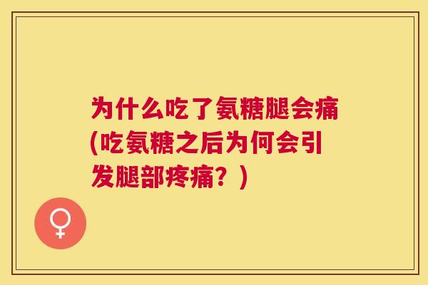 为什么吃了氨糖腿会痛(吃氨糖之后为何会引发腿部?) 为什么吃了氨糖腿会痛(吃氨糖之后为何会引发腿部?)