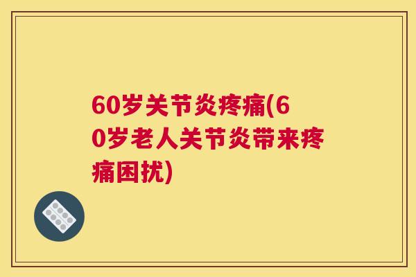 60岁关节炎疼痛(60岁老人关节炎带来疼痛困扰)