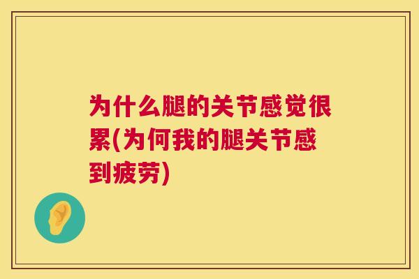 为什么腿的关节感觉很累(为何我的腿关节感到疲劳) 为什么腿的关节感觉很累(为何我的腿关节感到疲劳)