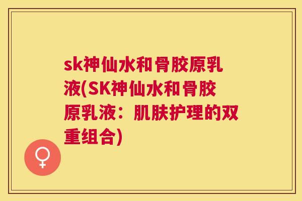 sk神仙水和骨胶原乳液(SK神仙水和骨胶原乳液：肌肤护理的双重组合)