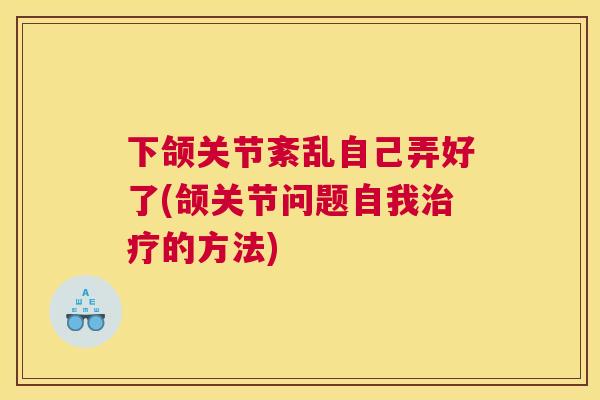 下颌关节紊乱自己弄好了(颌关节问题自我治疗的方法)