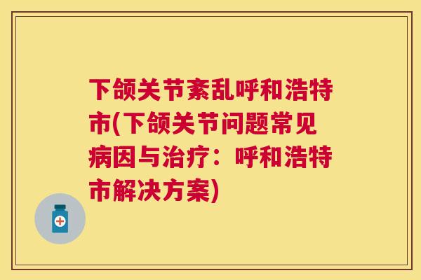 下颌关节紊乱呼和浩特市(下颌关节问题常见病因与治疗:呼和浩特市解决方案)