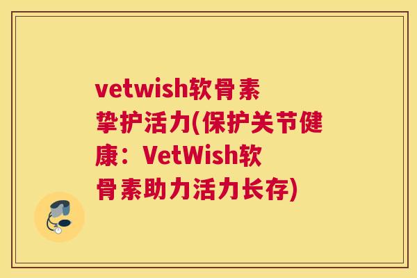 vetwish软骨素挚护活力(保护关节健康:VetWish软骨素助力活力长存)