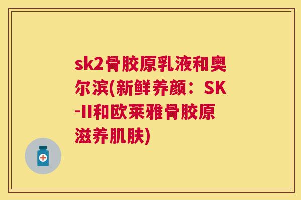 sk2骨胶原乳液和奥尔滨(新鲜养颜:SK-II和欧莱雅骨胶原滋养肌肤)