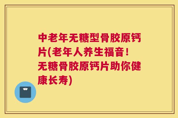 中老年无糖型骨胶原钙片(老年人养生福音!无糖骨胶原钙片助你健康长寿)