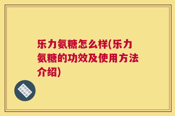 乐力氨糖怎么样(乐力氨糖的功效及使用方法介绍) 乐力氨糖怎么样(乐力氨糖的功效及使用方法介绍)