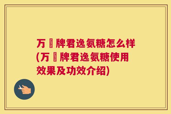 万玥牌君逸氨糖怎么样(万玥牌君逸氨糖使用效果及功效介绍)
