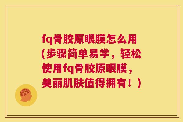 fq骨胶原眼膜怎么用(步骤简单易学,轻松使用fq骨胶原眼膜,美丽肌肤值得拥有!)