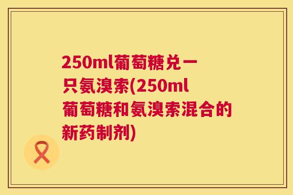250ml葡萄糖兑一只氨溴索(250ml葡萄糖和氨溴索混合的新药制剂)