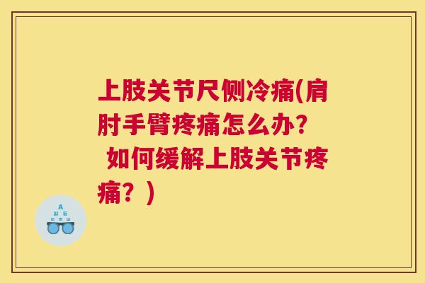 上肢关节尺侧冷痛(肩肘手臂疼痛怎么办？  如何缓解上肢关节疼痛？)