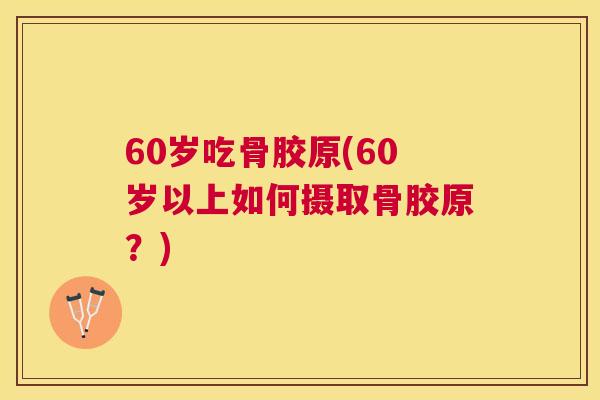 60岁吃骨胶原(60岁以上如何摄取骨胶原?) 60岁吃骨胶原(60岁以上如何摄取骨胶原?)