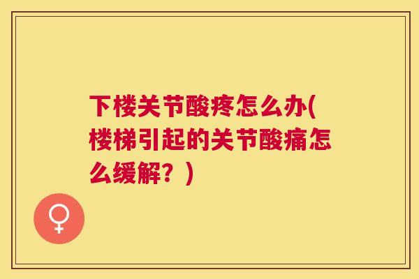 下楼关节酸疼怎么办(楼梯引起的关节酸痛怎么缓解?)