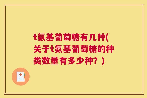 t氨基葡萄糖有几种(关于t氨基葡萄糖的种类数量有多少种?) t氨基葡萄糖有几种(关于t氨基葡萄糖的种类数量有多少种?)