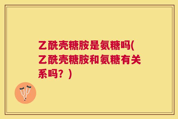 乙酰壳糖胺是氨糖吗(乙酰壳糖胺和氨糖有关系吗?)