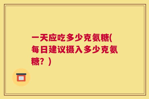 一天应吃多少克氨糖(每日建议摄入多少克氨糖？)