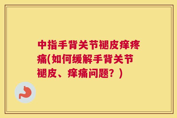 中指手背关节褪皮痒(如何缓解手背关节褪皮、痒痛问题?) 中指手背关节褪皮痒(如何缓解手背关节褪皮、痒痛问题?)