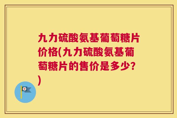 九力硫酸氨基葡萄糖片价格(九力硫酸氨基葡萄糖片的售价是多少？)