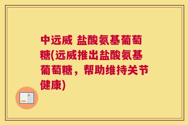 中远威 盐酸氨基葡萄糖(远威推出盐酸氨基葡萄糖,帮助维持关节健康) 中远威 盐酸氨基葡萄糖(远威推出盐酸氨基葡萄糖,帮助维持关节健康)