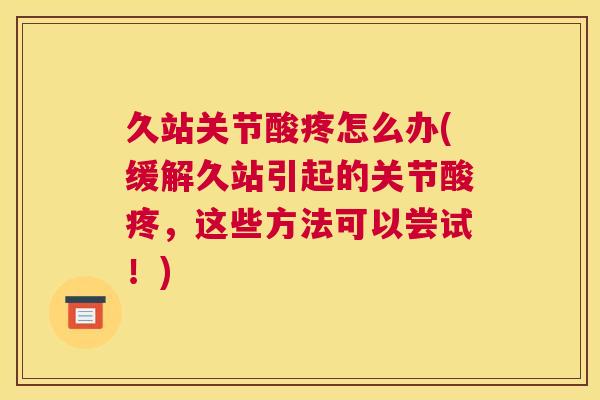 久站关节酸疼怎么办(缓解久站引起的关节酸疼，这些方法可以尝试！)