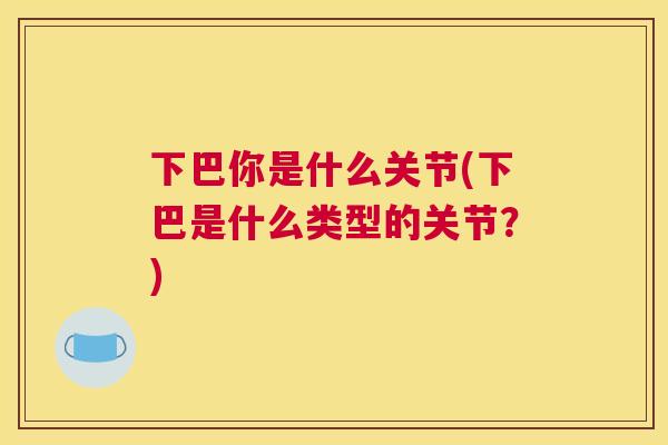 下巴你是什么关节(下巴是什么类型的关节？)