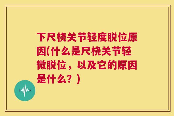 下尺桡关节轻度脱位原因(什么是尺桡关节轻微脱位,以及它的原因是什么?) 下尺桡关节轻度脱位原因(什么是尺桡关节轻微脱位,以及它的原因是什么?)