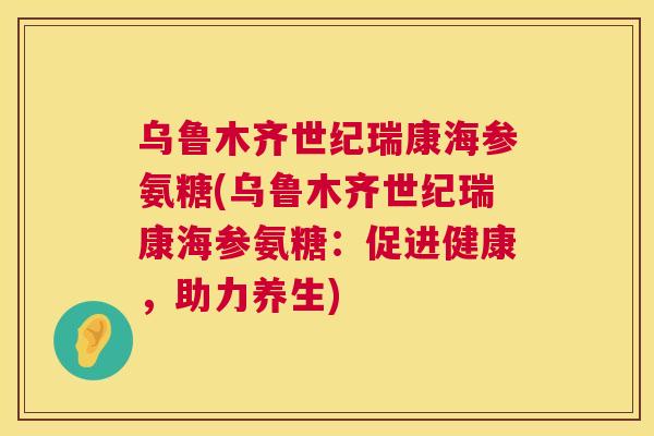 乌鲁木齐世纪瑞康海参氨糖(乌鲁木齐世纪瑞康海参氨糖:促进健康,助力养生)