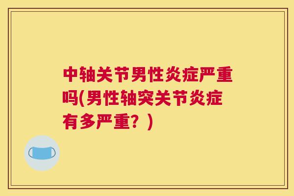 中轴关节男性严重吗(男性轴突关节有多严重?) 中轴关节男性严重吗(男性轴突关节有多严重?)
