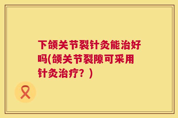 下颌关节裂针灸能治好吗(颌关节裂隙可采用针灸治疗?)
