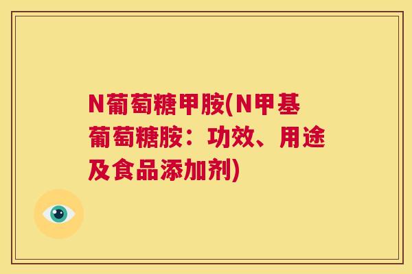 N葡萄糖甲胺(N甲基葡萄糖胺：功效、用途及食品添加剂)